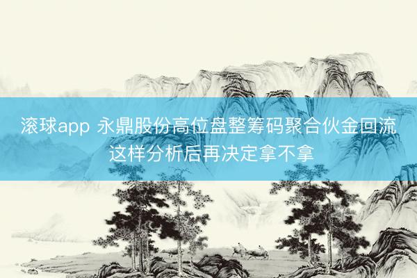 滚球app 永鼎股份高位盘整筹码聚合伙金回流 这样分析后再决定拿不拿