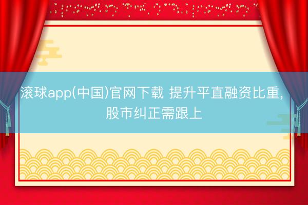 滚球app(中国)官网下载 提升平直融资比重, 股市纠正需跟上