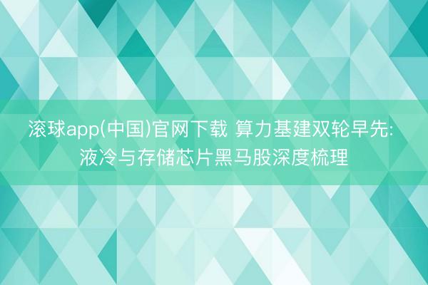 滚球app(中国)官网下载 算力基建双轮早先: 液冷与存储芯片黑马股深度梳理