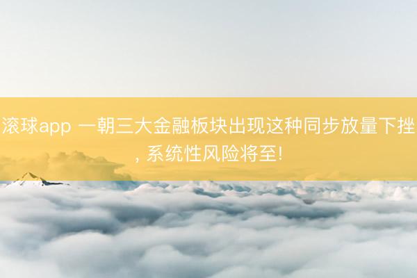 滚球app 一朝三大金融板块出现这种同步放量下挫， 系统性风险将至!