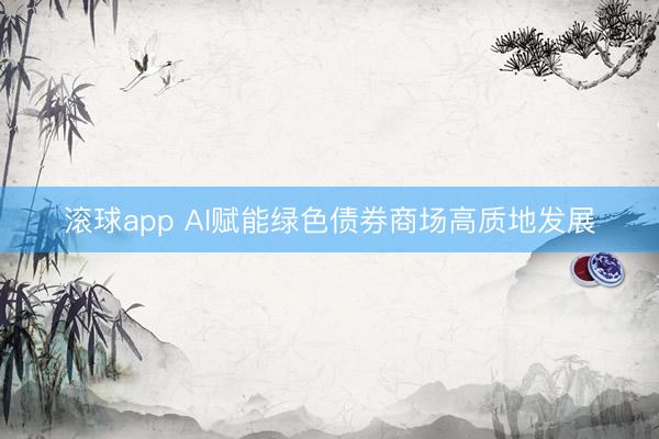 滚球app AI赋能绿色债券商场高质地发展