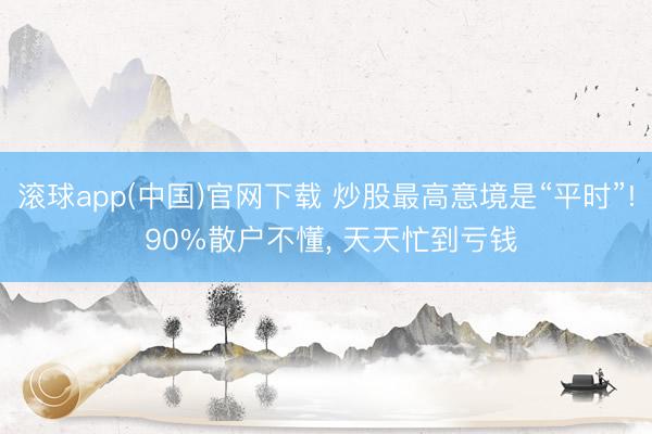 滚球app(中国)官网下载 炒股最高意境是“平时”! 90%散户不懂， 天天忙到亏钱
