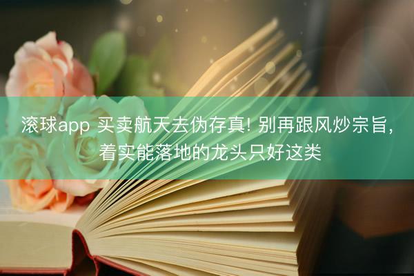 滚球app 买卖航天去伪存真! 别再跟风炒宗旨， 着实能落地的龙头只好这类