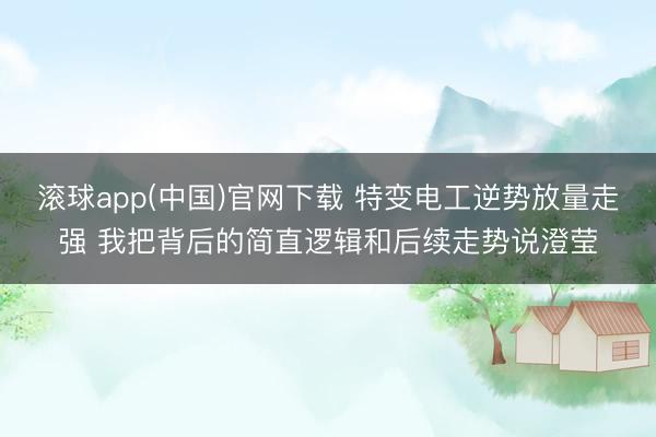 滚球app(中国)官网下载 特变电工逆势放量走强 我把背后的简直逻辑和后续走势说澄莹