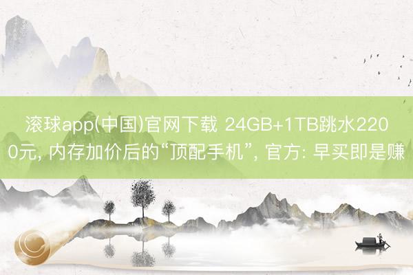 滚球app(中国)官网下载 24GB+1TB跳水2200元, 内存加价后的“顶配手机”, 官方: 早买即是赚