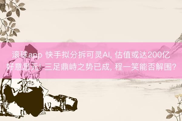 滚球app 快手拟分拆可灵AI， 估值或达200亿好意思元! 三足鼎峙之势已成， 程一笑能否解围?