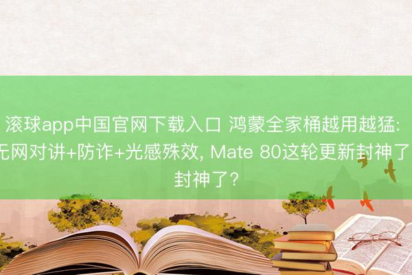 滚球app中国官网下载入口 鸿蒙全家桶越用越猛: 无网对讲+防诈+光感殊效， Mate 80这轮更新封神了?