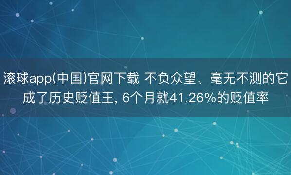 滚球app(中国)官网下载 不负众望、毫无不测的它成了历史贬值王, 6个月就41.26%的贬值率