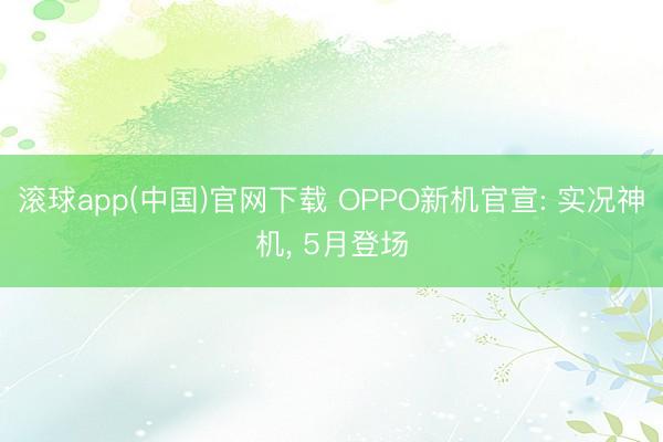 滚球app(中国)官网下载 OPPO新机官宣: 实况神机, 5月登场