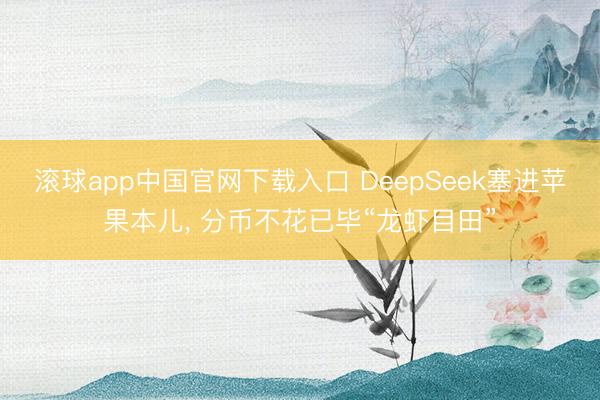 滚球app中国官网下载入口 DeepSeek塞进苹果本儿， 分币不花已毕“龙虾目田”