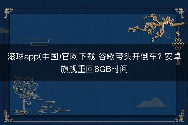 滚球app(中国)官网下载 谷歌带头开倒车? 安卓旗舰重回8GB时间