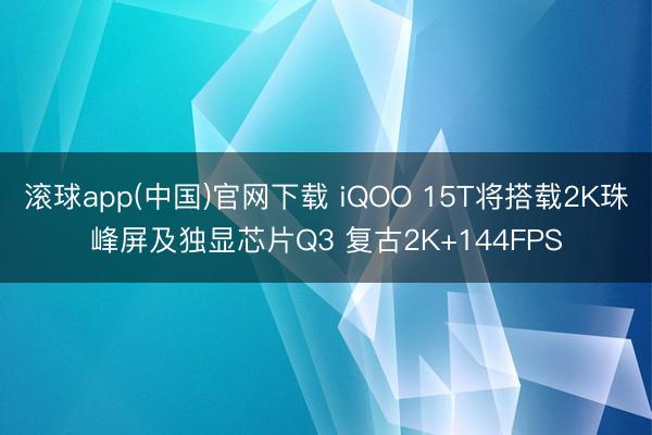 滚球app(中国)官网下载 iQOO 15T将搭载2K珠峰屏及独显芯片Q3 复古2K+144FPS