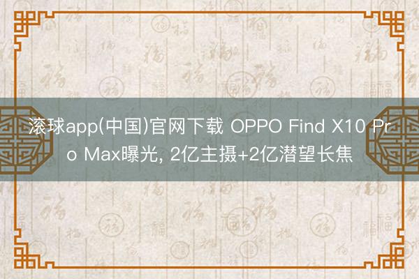 滚球app(中国)官网下载 OPPO Find X10 Pro Max曝光, 2亿主摄+2亿潜望长焦