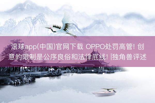滚球app(中国)官网下载 OPPO处罚高管! 创意的限制是公序良俗和法律底线! |独角兽评述