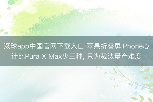 滚球app中国官网下载入口 苹果折叠屏iPhone心计比Pura X Max少三种， 只为裁汰量产难度