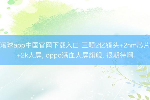 滚球app中国官网下载入口 三颗2亿镜头+2nm芯片+2k大屏, oppo满血大屏旗舰, 很期待啊