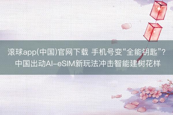 滚球app(中国)官网下载 手机号变“全能钥匙”? 中国出动AI-eSIM新玩法冲击智能建树花样