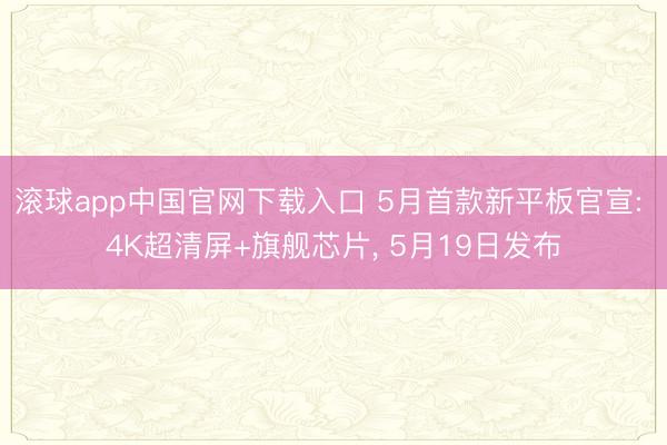 滚球app中国官网下载入口 5月首款新平板官宣: 4K超清屏+旗舰芯片， 5月19日发布