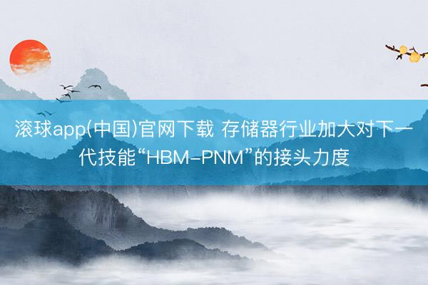 滚球app(中国)官网下载 存储器行业加大对下一代技能“HBM-PNM”的接头力度