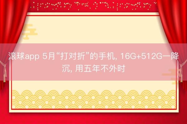 滚球app 5月“打对折”的手机， 16G+512G一降沉， 用五年不外时