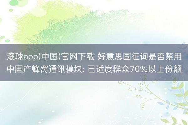 滚球app(中国)官网下载 好意思国征询是否禁用中国产蜂窝通讯模块: 已适度群众70%以上份额