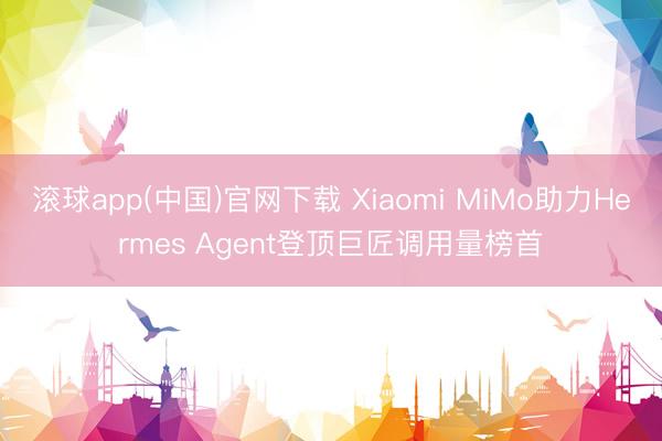 滚球app(中国)官网下载 Xiaomi MiMo助力Hermes Agent登顶巨匠调用量榜首