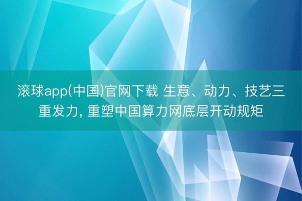 滚球app(中国)官网下载 生意、动力、技艺三重发力， 重塑中国算力网底层开动规矩