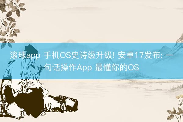 滚球app 手机OS史诗级升级! 安卓17发布: 一句话操作App 最懂你的OS