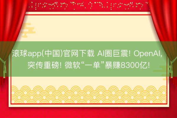 滚球app(中国)官网下载 AI圈巨震! OpenAI， 突传重磅! 微软“一单”暴赚8300亿!