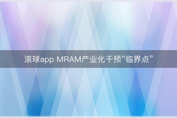 滚球app MRAM产业化干预“临界点”