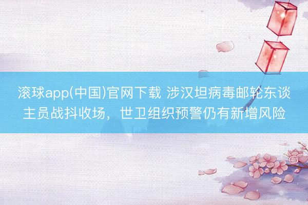 滚球app(中国)官网下载 涉汉坦病毒邮轮东谈主员战抖收场,世卫组织预警仍有新增风险