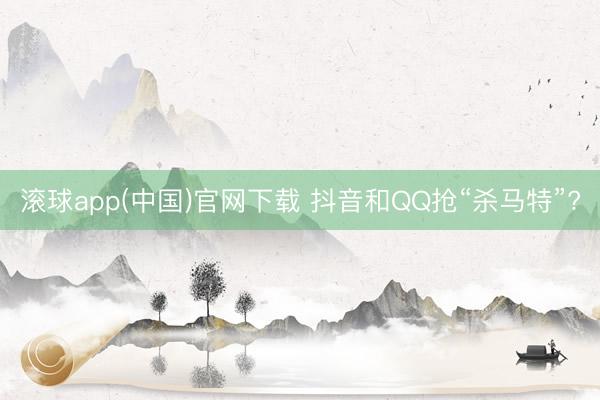 滚球app(中国)官网下载 抖音和QQ抢“杀马特”?