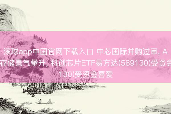 滚球app中国官网下载入口 中芯国际并购过审, AI算力存储景气攀升, 科创芯片ETF易方达(589130)受资金喜爱