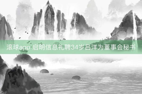 滚球app 启明信息礼聘34岁吕洋为董事会秘书