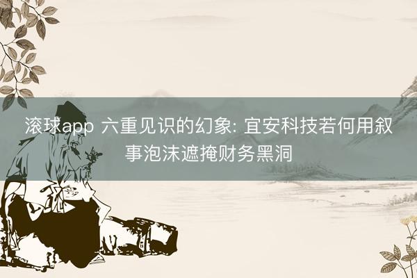 滚球app 六重见识的幻象: 宜安科技若何用叙事泡沫遮掩财务黑洞