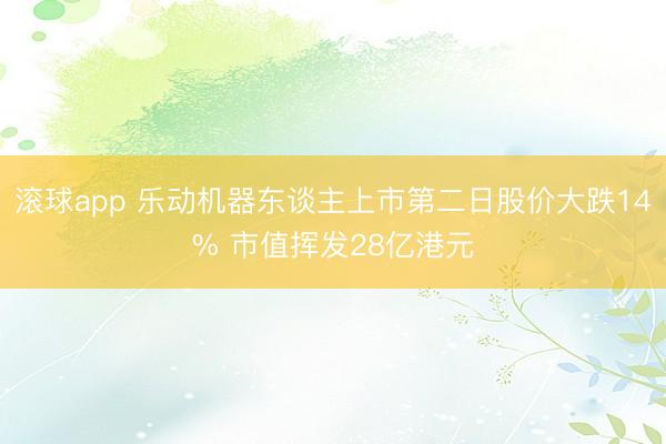滚球app 乐动机器东谈主上市第二日股价大跌14% 市值挥发28亿港元