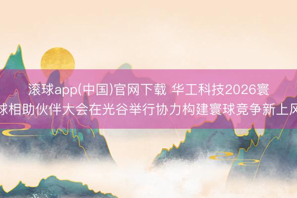 滚球app(中国)官网下载 华工科技2026寰球相助伙伴大会在光谷举行协力构建寰球竞争新上风
