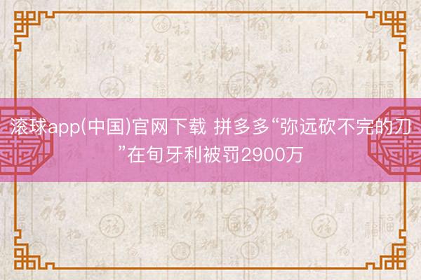 滚球app(中国)官网下载 拼多多“弥远砍不完的刀”在旬牙利被罚2900万