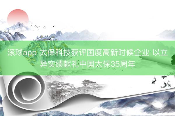 滚球app 太保科技获评国度高新时候企业 以立异实绩献礼中国太保35周年