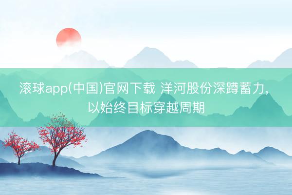 滚球app(中国)官网下载 洋河股份深蹲蓄力, 以始终目标穿越周期