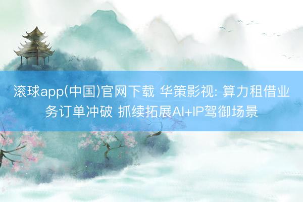 滚球app(中国)官网下载 华策影视: 算力租借业务订单冲破 抓续拓展AI+IP驾御场景