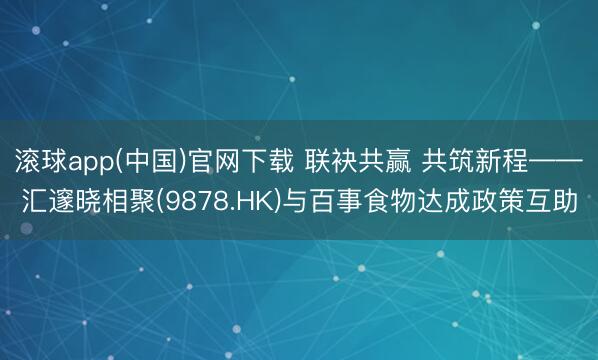 滚球app(中国)官网下载 联袂共赢 共筑新程——汇邃晓相聚(9878.HK)与百事食物达成政策互助