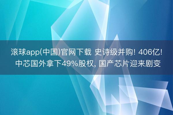 滚球app(中国)官网下载 史诗级并购! 406亿! 中芯国外拿下49%股权, 国产芯片迎来剧变