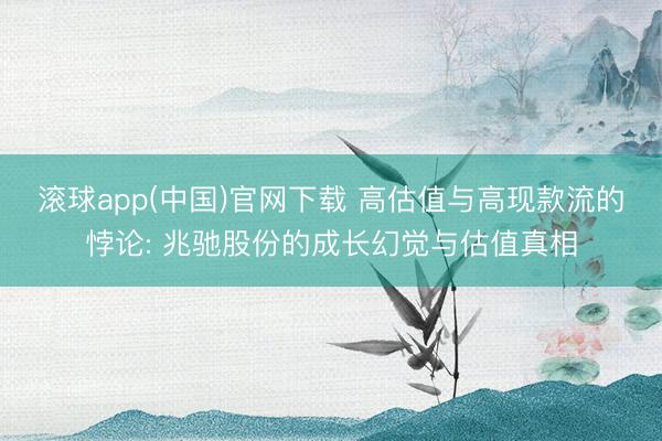 滚球app(中国)官网下载 高估值与高现款流的悖论: 兆驰股份的成长幻觉与估值真相