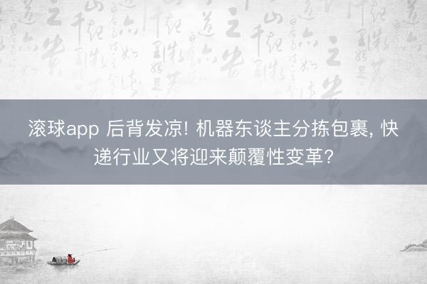 滚球app 后背发凉! 机器东谈主分拣包裹, 快递行业又将迎来颠覆性变革?