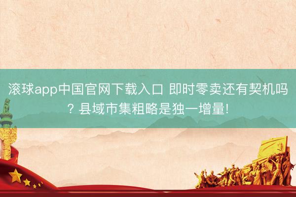 滚球app中国官网下载入口 即时零卖还有契机吗? 县域市集粗略是独一增量!