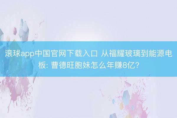 滚球app中国官网下载入口 从福耀玻璃到能源电板: 曹德旺胞妹怎么年赚8亿?
