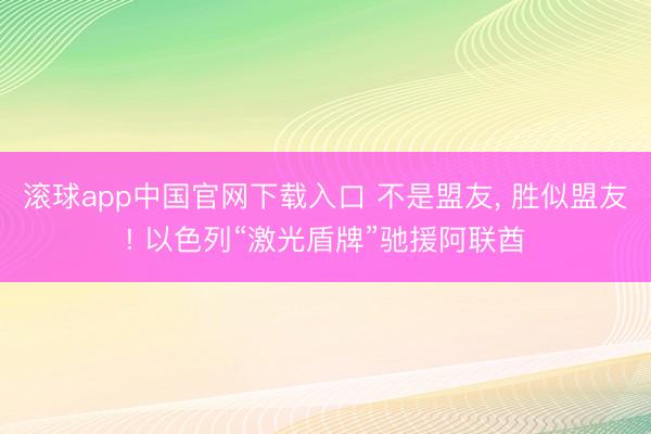 滚球app中国官网下载入口 不是盟友, 胜似盟友! 以色列“激光盾牌”驰援阿联酋