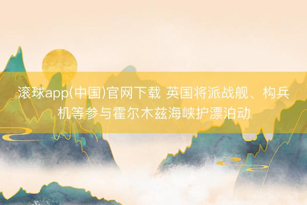 滚球app(中国)官网下载 英国将派战舰、构兵机等参与霍尔木兹海峡护漂泊动