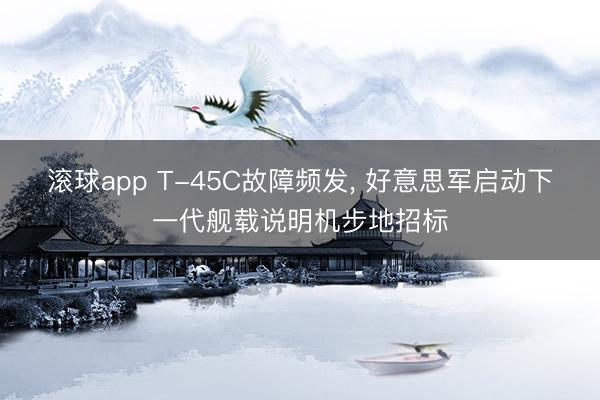 滚球app T-45C故障频发， 好意思军启动下一代舰载说明机步地招标